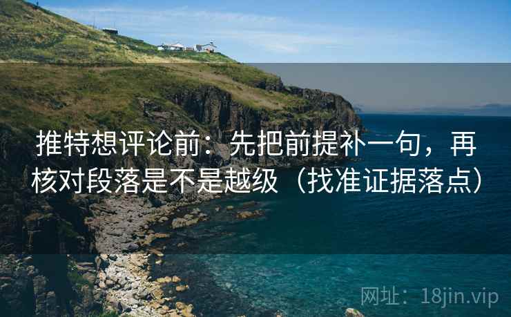 推特想评论前：先把前提补一句，再核对段落是不是越级（找准证据落点）