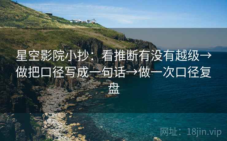 星空影院小抄：看推断有没有越级→做把口径写成一句话→做一次口径复盘