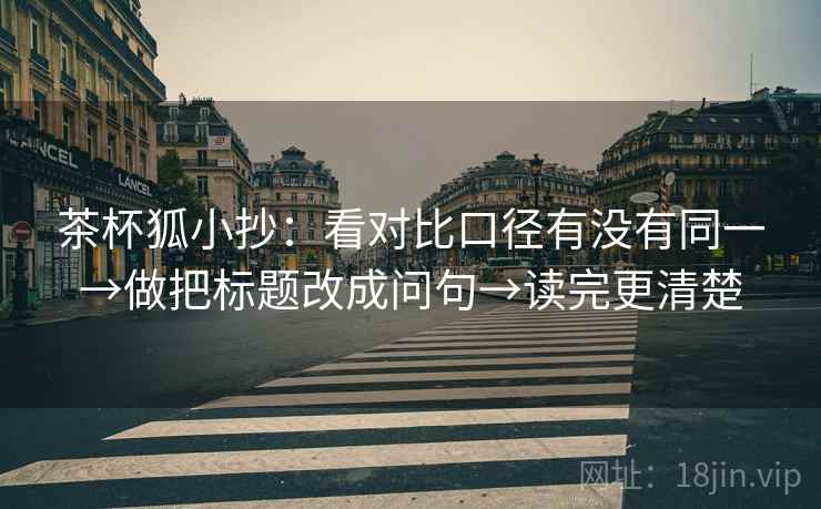 茶杯狐小抄：看对比口径有没有同一→做把标题改成问句→读完更清楚
