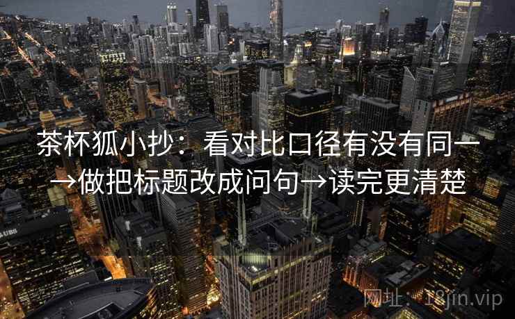 茶杯狐小抄：看对比口径有没有同一→做把标题改成问句→读完更清楚