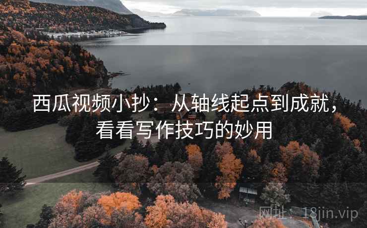 西瓜视频小抄：从轴线起点到成就，看看写作技巧的妙用