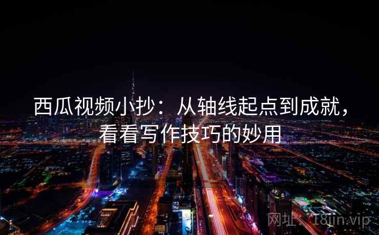 西瓜视频小抄：从轴线起点到成就，看看写作技巧的妙用