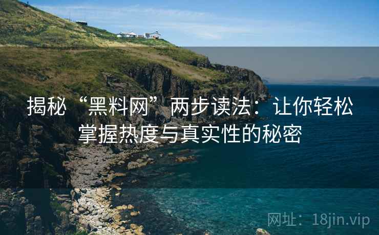 揭秘“黑料网”两步读法：让你轻松掌握热度与真实性的秘密
