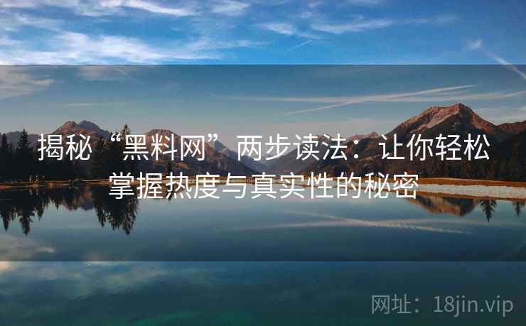 揭秘“黑料网”两步读法：让你轻松掌握热度与真实性的秘密