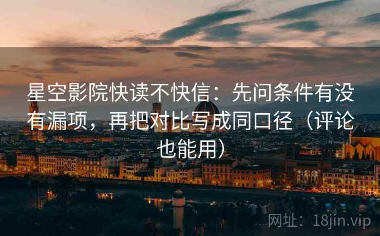 星空影院快读不快信：先问条件有没有漏项，再把对比写成同口径（评论也能用）