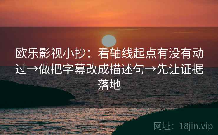 欧乐影视小抄：看轴线起点有没有动过→做把字幕改成描述句→先让证据落地
