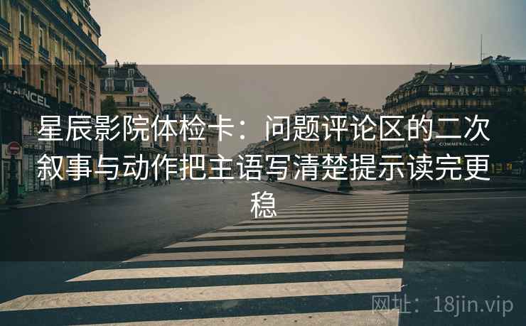 星辰影院体检卡：问题评论区的二次叙事与动作把主语写清楚提示读完更稳