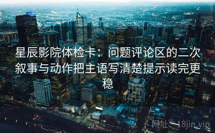 星辰影院体检卡：问题评论区的二次叙事与动作把主语写清楚提示读完更稳  第2张