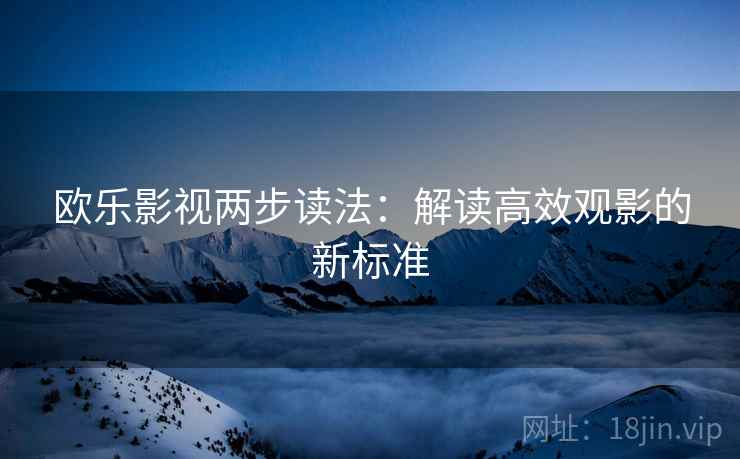 欧乐影视两步读法：解读高效观影的新标准