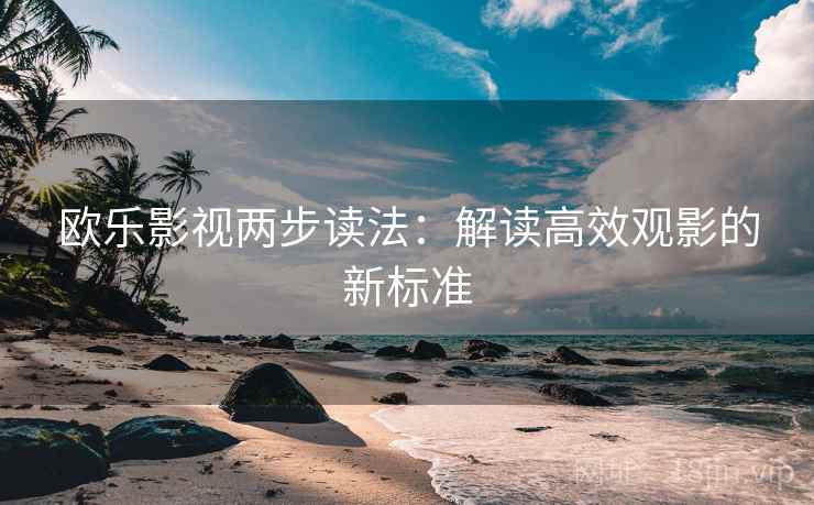 欧乐影视两步读法：解读高效观影的新标准
