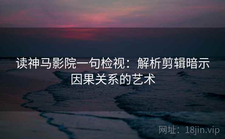读神马影院一句检视：解析剪辑暗示因果关系的艺术