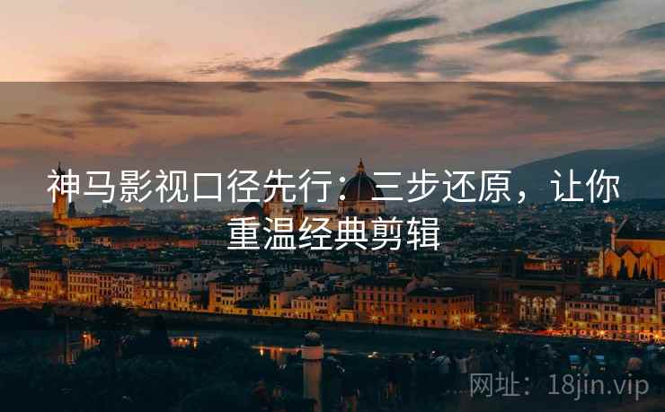 神马影视口径先行：三步还原，让你重温经典剪辑  第2张