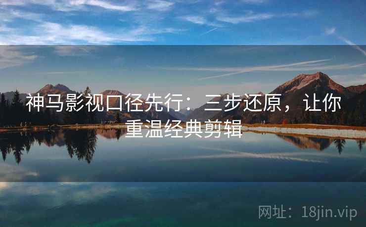 神马影视口径先行：三步还原，让你重温经典剪辑