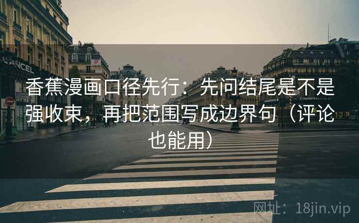 香蕉漫画口径先行：先问结尾是不是强收束，再把范围写成边界句（评论也能用）  第2张