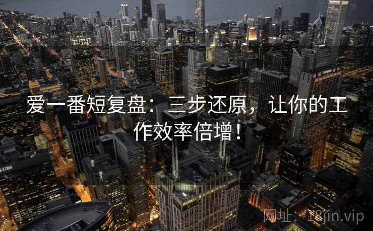 爱一番短复盘：三步还原，让你的工作效率倍增！  第2张
