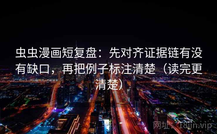 虫虫漫画短复盘：先对齐证据链有没有缺口，再把例子标注清楚（读完更清楚）