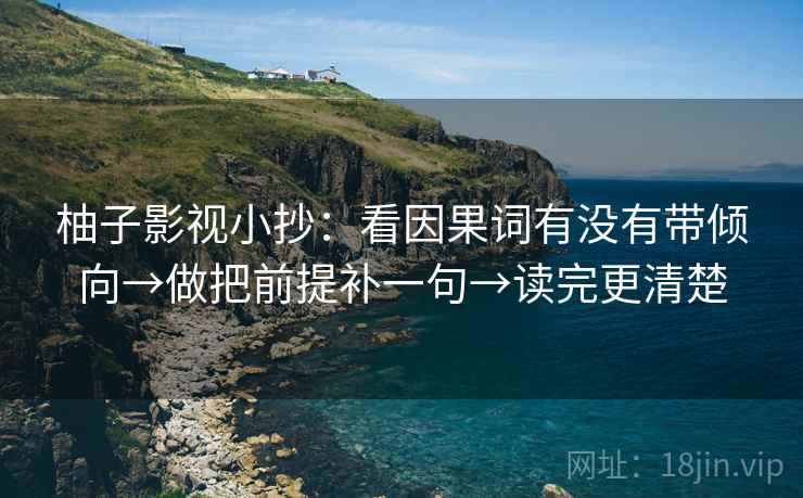柚子影视小抄：看因果词有没有带倾向→做把前提补一句→读完更清楚