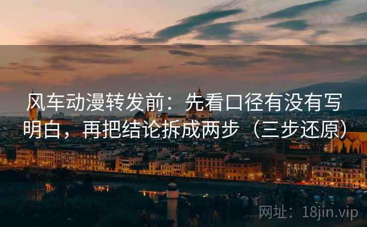 风车动漫转发前：先看口径有没有写明白，再把结论拆成两步（三步还原）