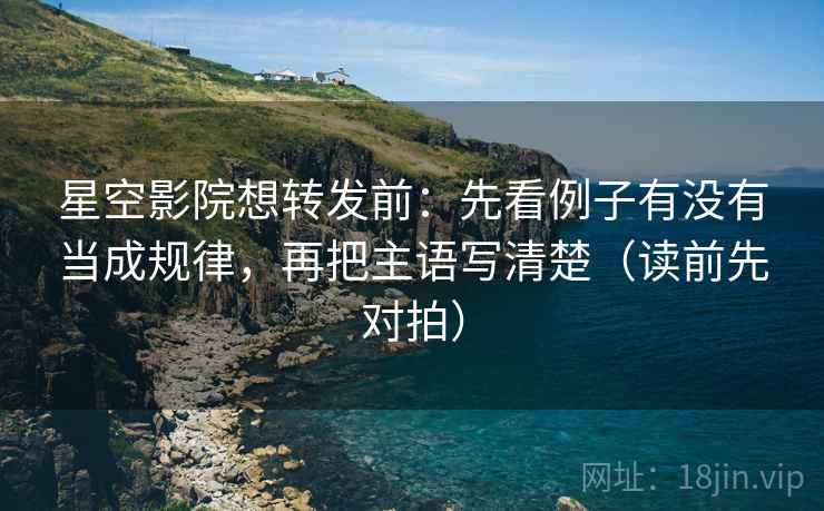 星空影院想转发前：先看例子有没有当成规律，再把主语写清楚（读前先对拍）