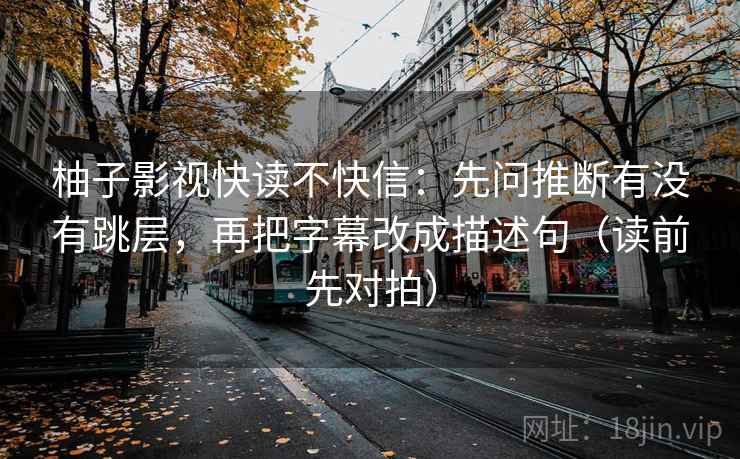 柚子影视快读不快信：先问推断有没有跳层，再把字幕改成描述句（读前先对拍）