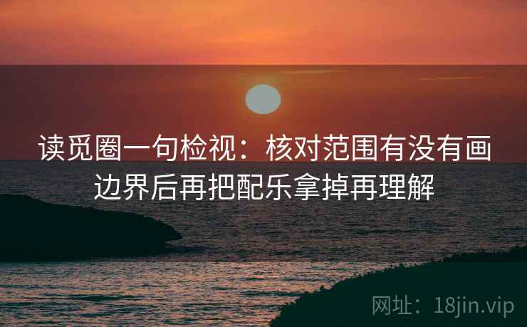 读觅圈一句检视：核对范围有没有画边界后再把配乐拿掉再理解