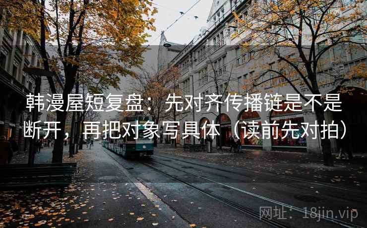 韩漫屋短复盘：先对齐传播链是不是断开，再把对象写具体（读前先对拍）