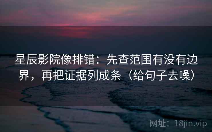 星辰影院像排错：先查范围有没有边界，再把证据列成条（给句子去噪）