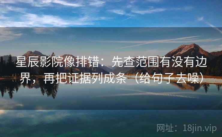 星辰影院像排错：先查范围有没有边界，再把证据列成条（给句子去噪）