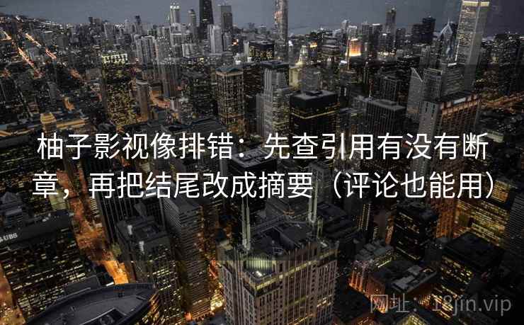 柚子影视像排错：先查引用有没有断章，再把结尾改成摘要（评论也能用）