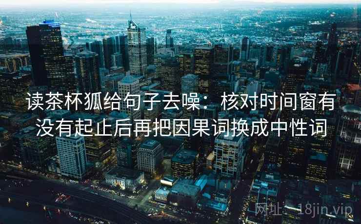 读茶杯狐给句子去噪：核对时间窗有没有起止后再把因果词换成中性词