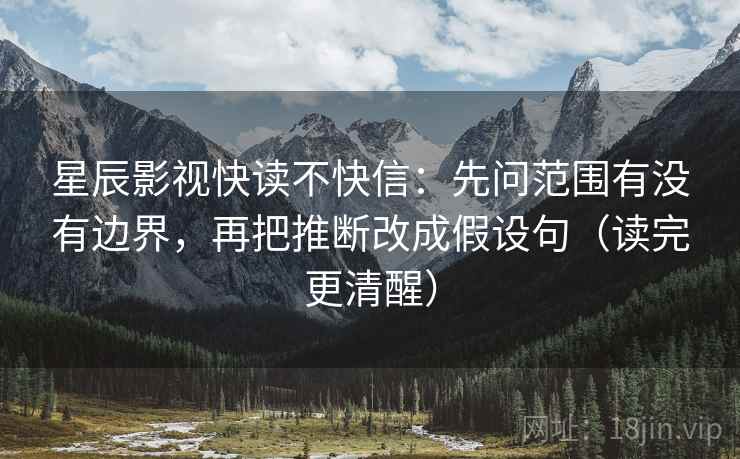星辰影视快读不快信：先问范围有没有边界，再把推断改成假设句（读完更清醒）
