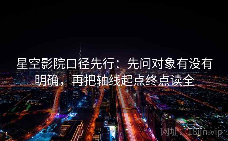 星空影院口径先行：先问对象有没有明确，再把轴线起点终点读全