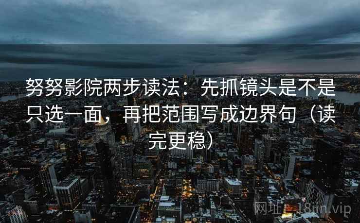 努努影院两步读法：先抓镜头是不是只选一面，再把范围写成边界句（读完更稳）