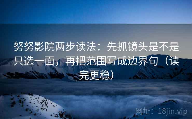 努努影院两步读法：先抓镜头是不是只选一面，再把范围写成边界句（读完更稳）
