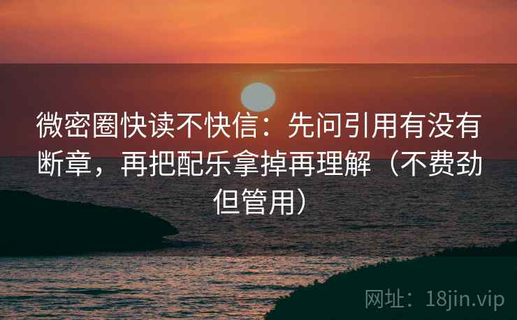 微密圈快读不快信：先问引用有没有断章，再把配乐拿掉再理解（不费劲但管用）