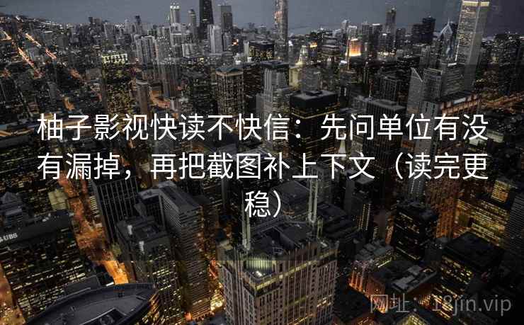 柚子影视快读不快信：先问单位有没有漏掉，再把截图补上下文（读完更稳）