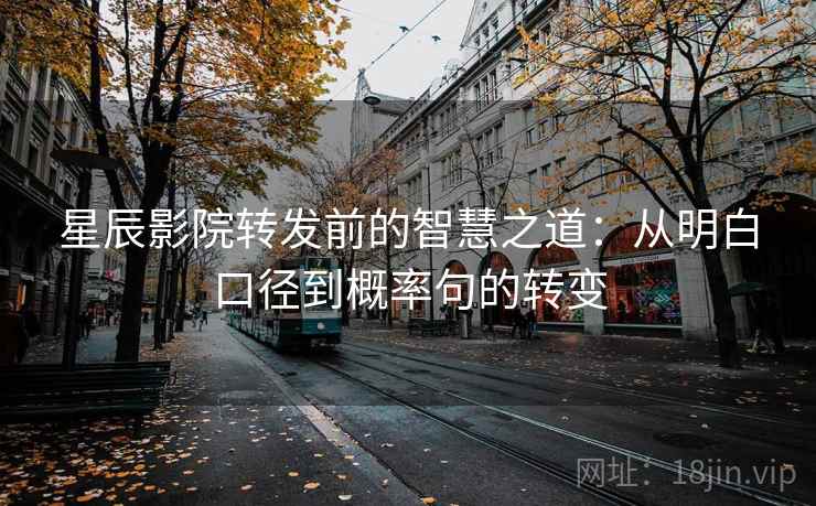 星辰影院转发前的智慧之道：从明白口径到概率句的转变
