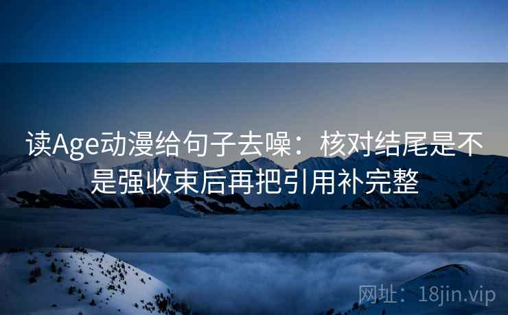 读Age动漫给句子去噪：核对结尾是不是强收束后再把引用补完整