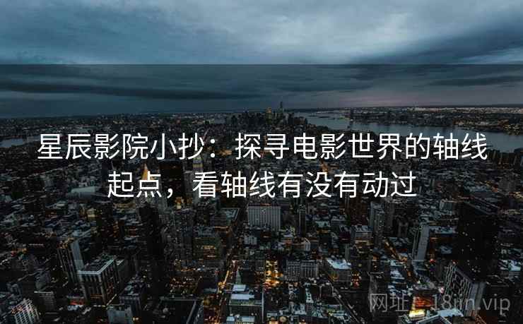 星辰影院小抄：探寻电影世界的轴线起点，看轴线有没有动过