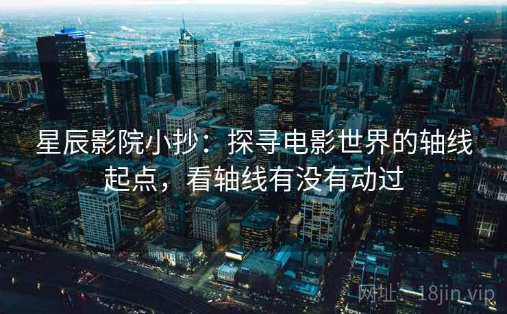 星辰影院小抄：探寻电影世界的轴线起点，看轴线有没有动过