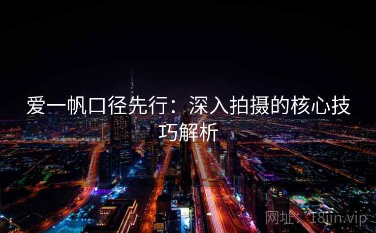 爱一帆口径先行：深入拍摄的核心技巧解析