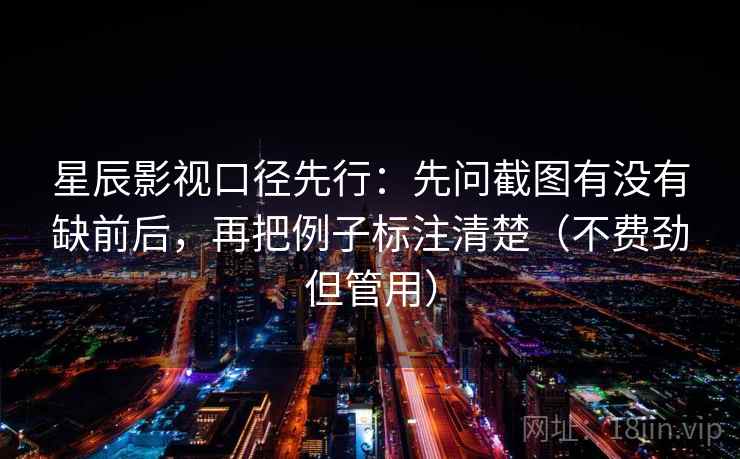 星辰影视口径先行：先问截图有没有缺前后，再把例子标注清楚（不费劲但管用）