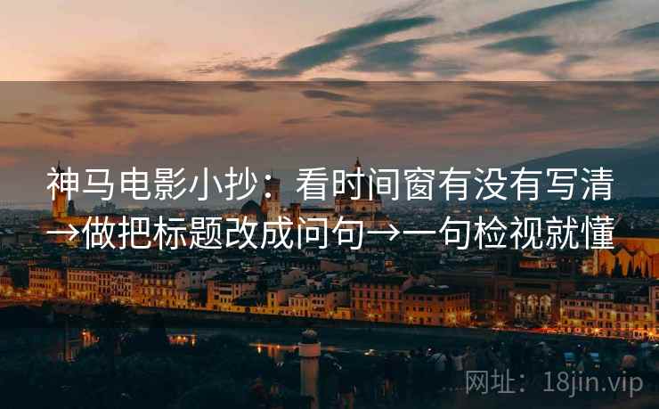 神马电影小抄：看时间窗有没有写清→做把标题改成问句→一句检视就懂