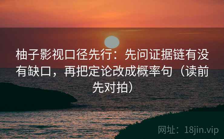 柚子影视口径先行：先问证据链有没有缺口，再把定论改成概率句（读前先对拍）