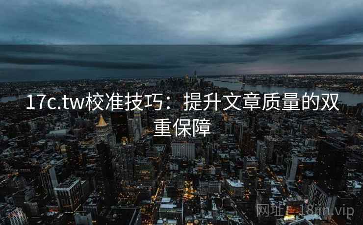 17c.tw校准技巧：提升文章质量的双重保障