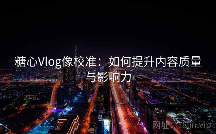 糖心Vlog像校准：如何提升内容质量与影响力