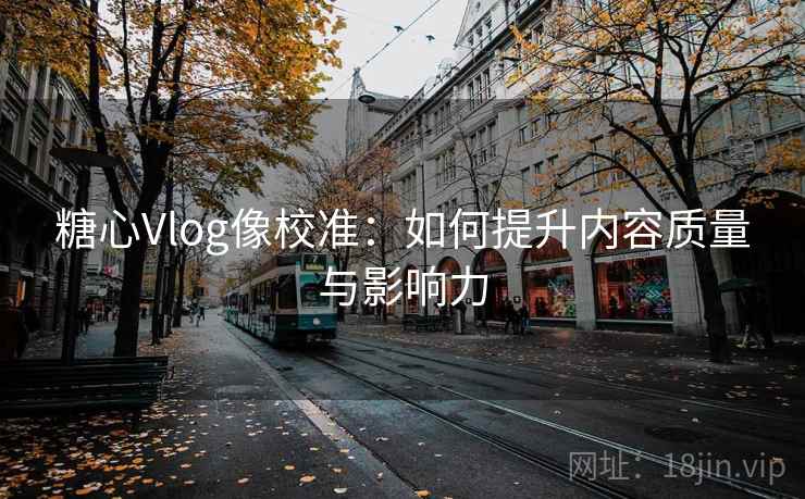 糖心Vlog像校准：如何提升内容质量与影响力