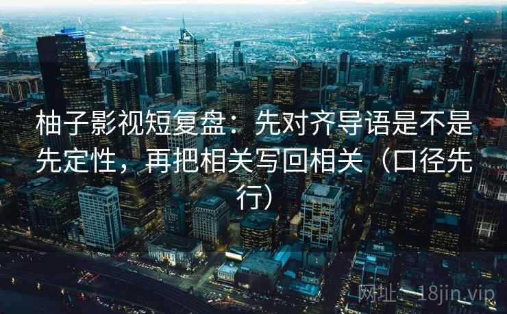 柚子影视短复盘：先对齐导语是不是先定性，再把相关写回相关（口径先行）