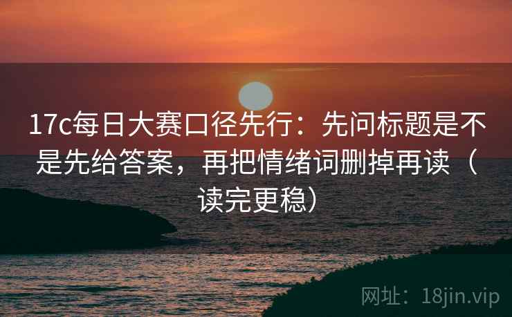 17c每日大赛口径先行：先问标题是不是先给答案，再把情绪词删掉再读（读完更稳）
