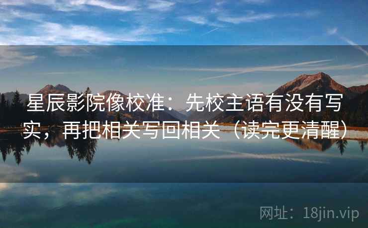 星辰影院像校准：先校主语有没有写实，再把相关写回相关（读完更清醒）